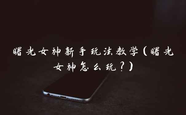 曙光女神新手玩法教学（曙光女神怎么玩？）