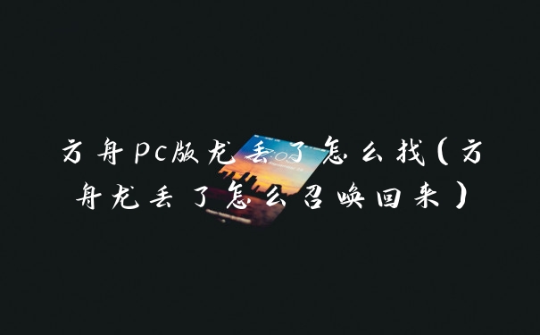 方舟pc版龙丢了怎么找（方舟龙丢了怎么召唤回来）