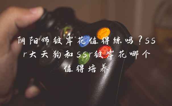 阴阳师彼岸花值得练吗？ssr大天狗和ssr彼岸花哪个值得培养