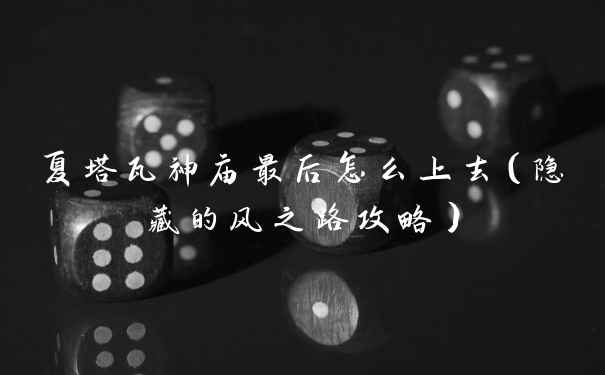 夏塔瓦神庙最后怎么上去（隐藏的风之路攻略）