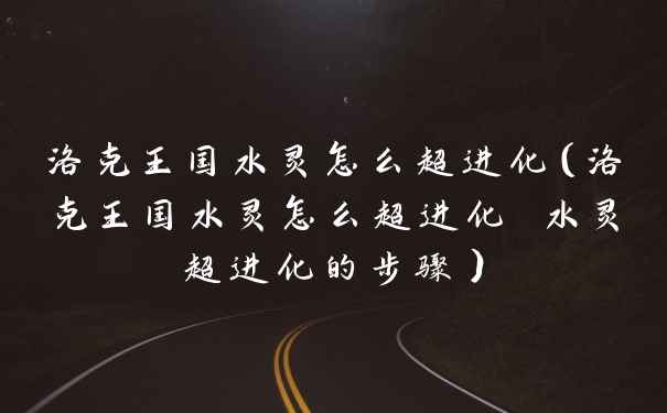 洛克王国水灵怎么超进化（洛克王国水灵怎么超进化 水灵超进化的步骤）