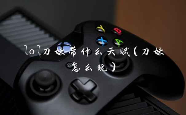 lol刀妹带什么天赋(刀妹怎么玩)