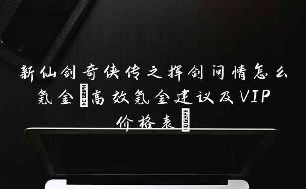 新仙剑奇侠传之挥剑问情怎么氪金(高效氪金建议及VIP价格表)