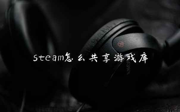 steam怎么共享游戏库
