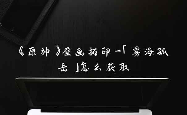 《原神》壁画拓印-「雾海孤岳」怎么获取