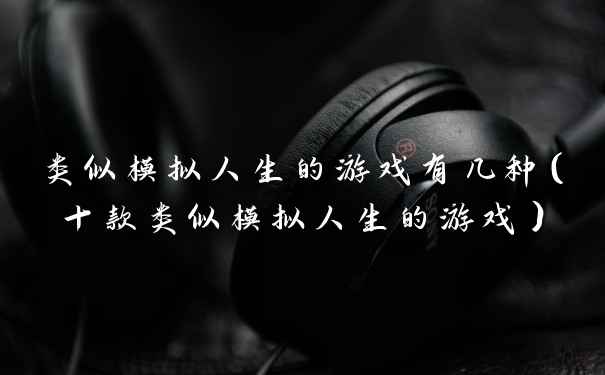 类似模拟人生的游戏有几种（十款类似模拟人生的游戏）