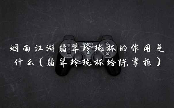 烟雨江湖翡翠玲珑杯的作用是什么（翡翠玲珑杯给陈掌柜）
