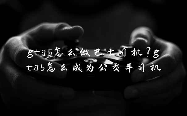 gta5怎么做巴士司机？gta5怎么成为公交车司机