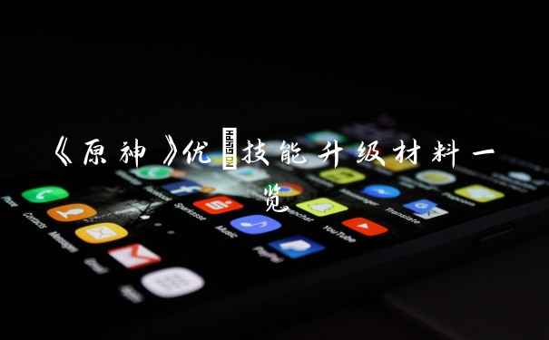 《原神》优菈技能升级材料一览