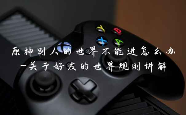 原神别人的世界不能进怎么办-关于好友的世界规则讲解