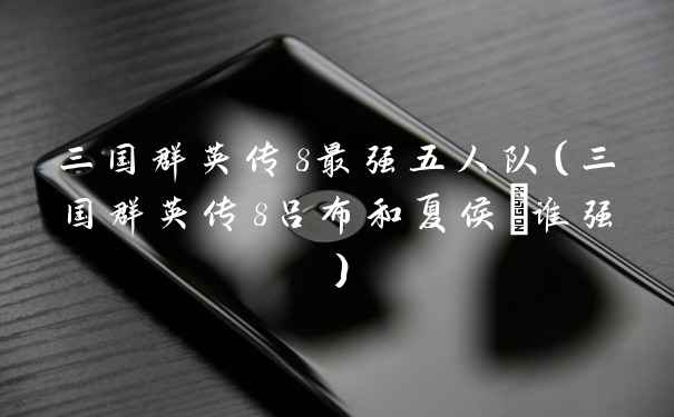 三国群英传8最强五人队（三国群英传8吕布和夏侯惇谁强）