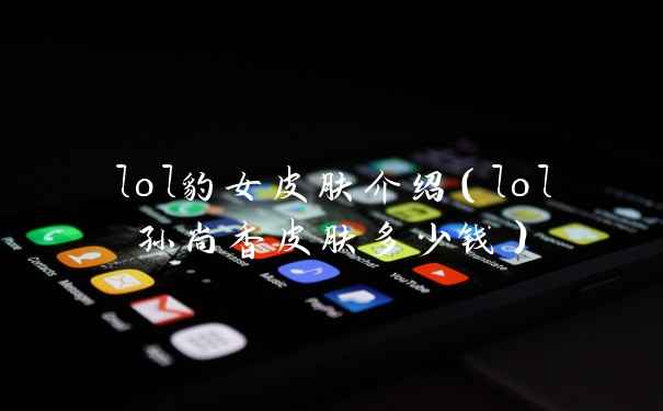 lol豹女皮肤介绍（lol孙尚香皮肤多少钱）