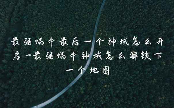 最强蜗牛最后一个神域怎么开启-最强蜗牛神域怎么解锁下一个地图