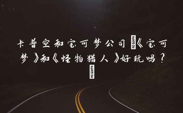 卡普空和宝可梦公司(《宝可梦》和《怪物猎人》好玩吗？)