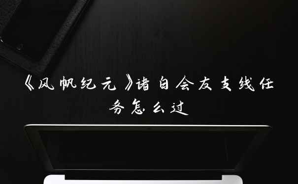 《风帆纪元》诸白会友支线任务怎么过