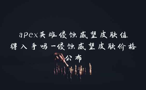 apex英雄侵蚀威望皮肤值得入手吗-侵蚀威望皮肤价格公布