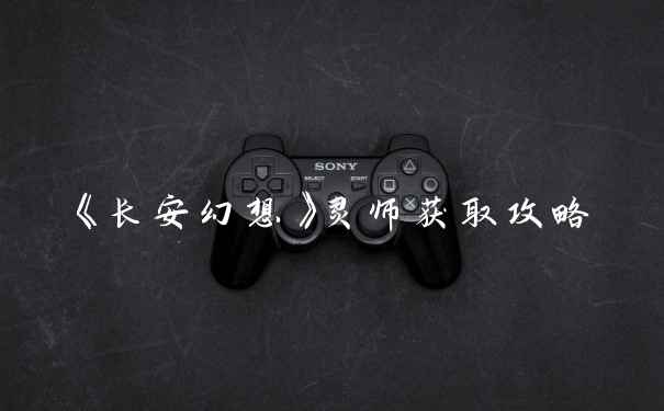 《长安幻想》灵师获取攻略