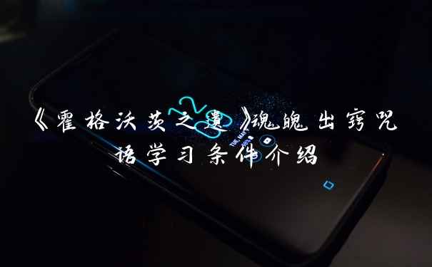 《霍格沃茨之遗》魂魄出窍咒语学习条件介绍