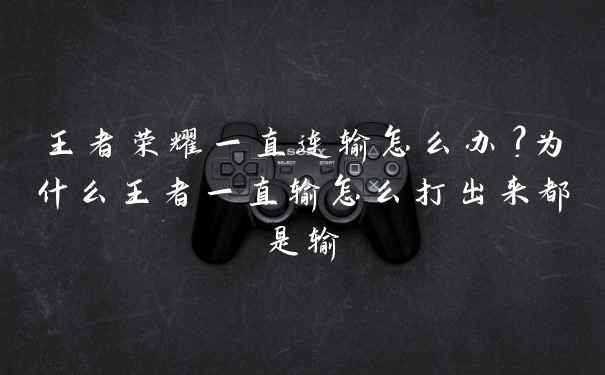 王者荣耀一直连输怎么办？为什么王者一直输怎么打出来都是输