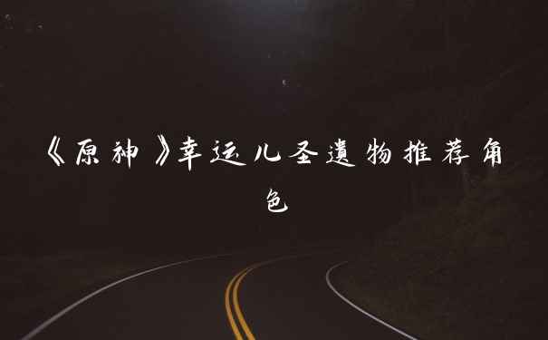 《原神》幸运儿圣遗物推荐角色