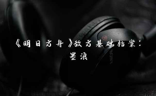 《明日方舟》敌方基础档案：墨浪