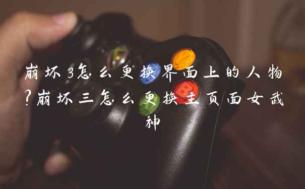 崩坏3怎么更换界面上的人物？崩坏三怎么更换主页面女武神