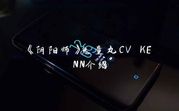 《阴阳师》鬼童丸CV KENN介绍