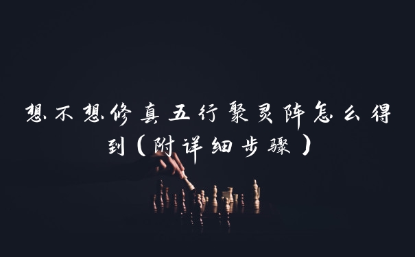 想不想修真五行聚灵阵怎么得到（附详细步骤）