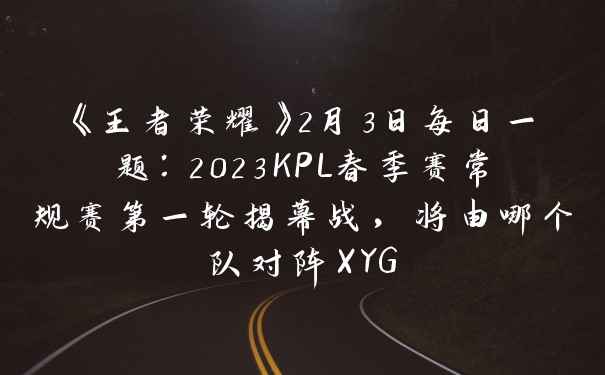《王者荣耀》2月3日每日一题：2023KPL春季赛常规赛第一轮揭幕战，将由哪个队对阵XYG