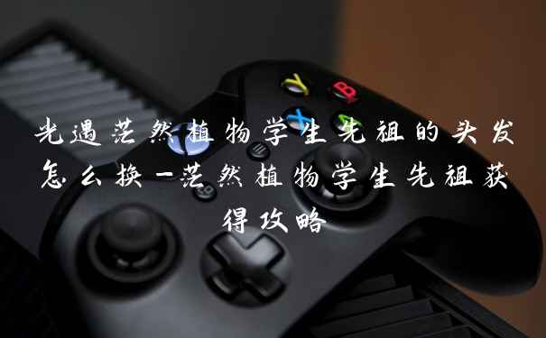 光遇茫然植物学生先祖的头发怎么换-茫然植物学生先祖获得攻略