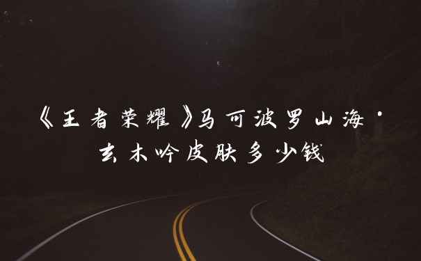 《王者荣耀》马可波罗山海·玄木吟皮肤多少钱