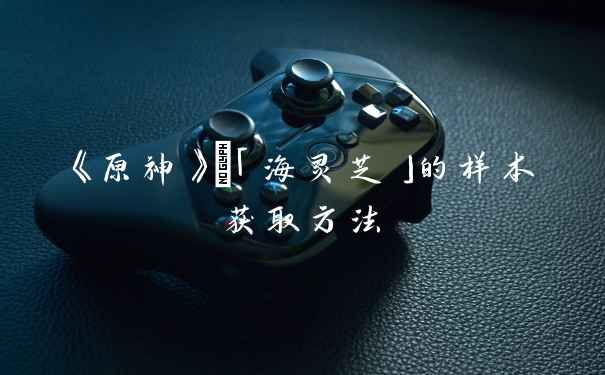 《原神》	「海灵芝」的样本获取方法