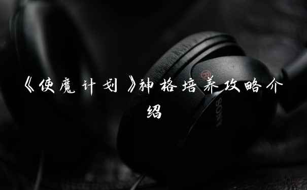 《使魔计划》神格培养攻略介绍