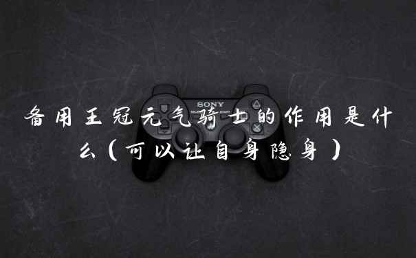 备用王冠元气骑士的作用是什么（可以让自身隐身）
