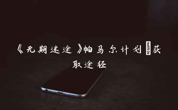 《无期迷途》帕马尔计划①获取途径