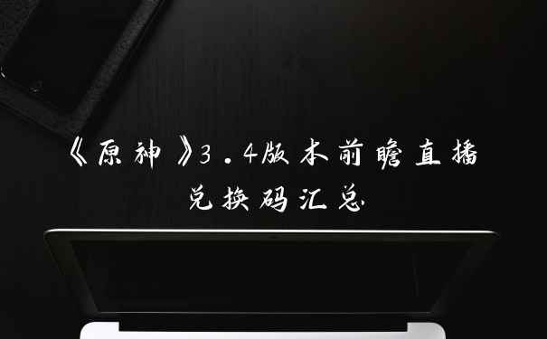 《原神》3.4版本前瞻直播兑换码汇总