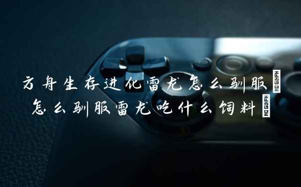 方舟生存进化雷龙怎么驯服(怎么驯服雷龙吃什么饲料)