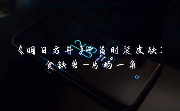 《明日方舟》干员时装皮肤：食铁兽-片场一角