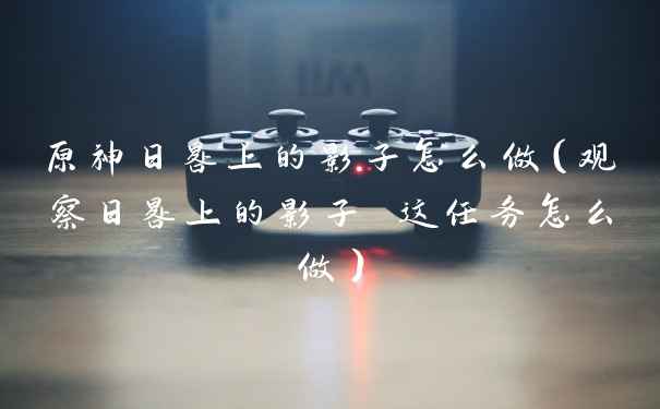 原神日晷上的影子怎么做（观察日晷上的影子 这任务怎么做）