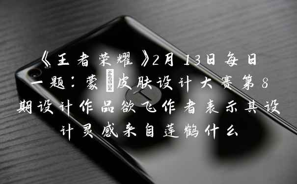 《王者荣耀》2月13日每日一题：蒙犽皮肤设计大赛第8期设计作品欲飞作者表示其设计灵感来自莲鹤什么