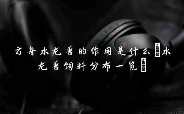 方舟水龙兽的作用是什么(水龙兽饲料分布一览)