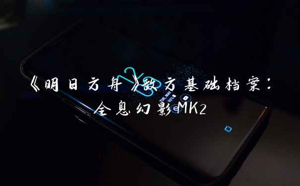 《明日方舟》敌方基础档案：全息幻影MK2