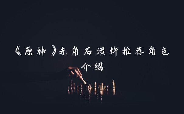 《原神》赤角石溃杵推荐角色介绍