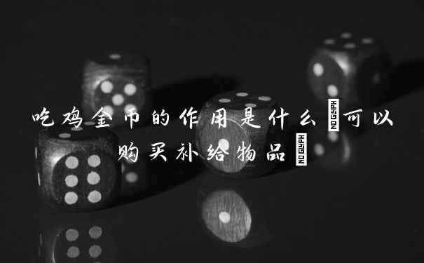 吃鸡金币的作用是什么(可以购买补给物品)