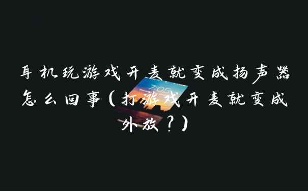 耳机玩游戏开麦就变成扬声器怎么回事（打游戏开麦就变成外放？）