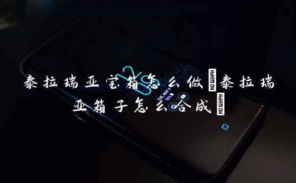 泰拉瑞亚宝箱怎么做(泰拉瑞亚箱子怎么合成)