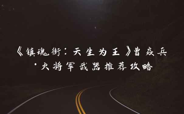 《镇魂街:天生为王》曹焱兵·火将军武器推荐攻略