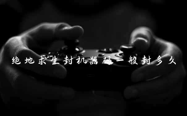 绝地求生封机器码一般封多久