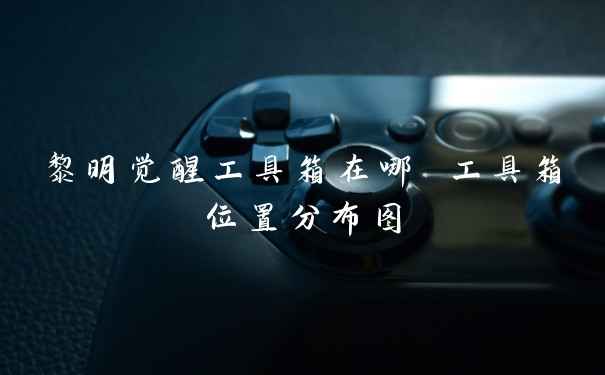 黎明觉醒工具箱在哪 工具箱位置分布图