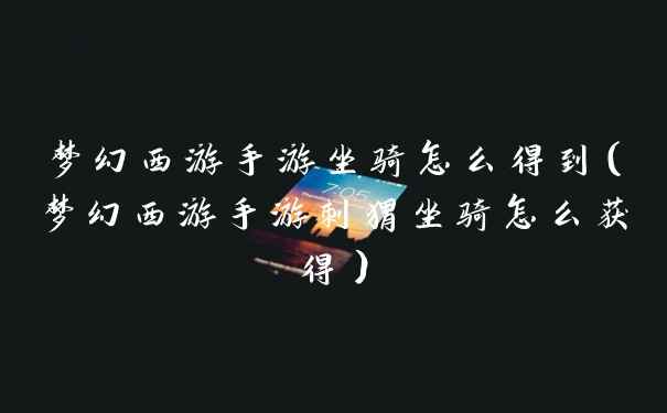 梦幻西游手游坐骑怎么得到（梦幻西游手游刺猬坐骑怎么获得）